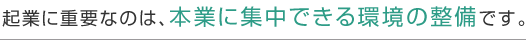 起業に重要なのは、本業に集中できる環境の整備です。